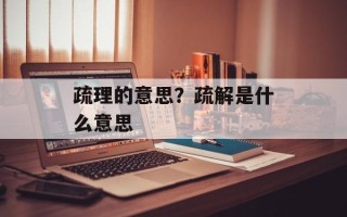 疏理的意思？疏解是什么意思