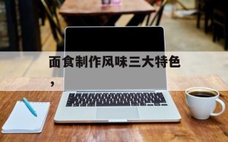 面食制作风味三大特色，