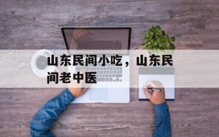 山东民间小吃，山东民间老中医