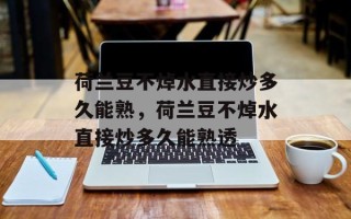 荷兰豆不焯水直接炒多久能熟，荷兰豆不焯水直接炒多久能熟透
