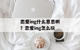 恋爱ing什么意思啊？恋爱ing怎么玩