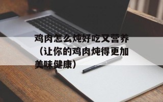 鸡肉怎么炖好吃又营养（让你的鸡肉炖得更加美味健康）
