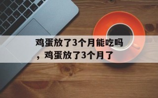 鸡蛋放了3个月能吃吗，鸡蛋放了3个月了