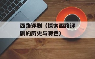 西路评剧（探索西路评剧的历史与特色）