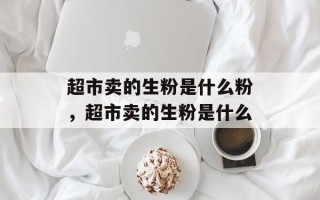 超市卖的生粉是什么粉，超市卖的生粉是什么