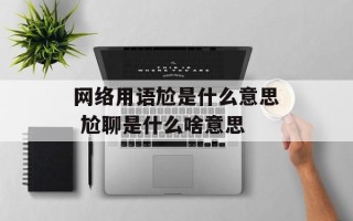 网络用语尬是什么意思 尬聊是什么啥意思