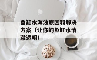 鱼缸水浑浊原因和解决方案（让你的鱼缸水清澈透明）