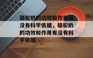 骆驼奶的功效和作用有没有科学依据，骆驼奶的功效和作用有没有科学依据
