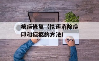 痕疤修复（快速消除痘印和疤痕的方法）