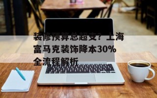 装修预算总超支？上海富马克装饰降本30%全流程解析
