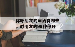称呼朋友的词语有哪些，对朋友的99种称呼