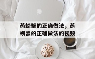 蒸螃蟹的正确做法，蒸螃蟹的正确做法的视频