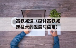 高铁减速（探讨高铁减速技术的发展与应用）