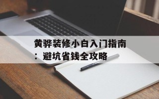 黄骅装修小白入门指南：避坑省钱全攻略