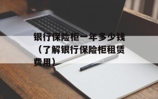 银行保险柜一年多少钱（了解银行保险柜租赁费用）