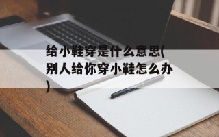 给小鞋穿是什么意思(别人给你穿小鞋怎么办)