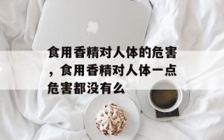 食用香精对人体的危害，食用香精对人体一点危害都没有么