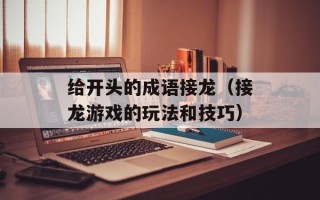 给开头的成语接龙（接龙游戏的玩法和技巧）