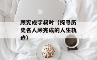 顾宪成字叔时（探寻历史名人顾宪成的人生轨迹）
