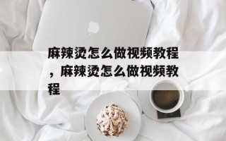 麻辣烫怎么做视频教程，麻辣烫怎么做视频教程
