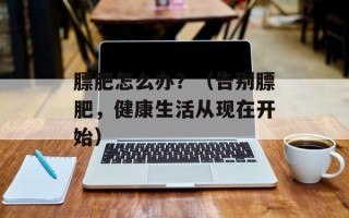 膘肥怎么办？（告别膘肥，健康生活从现在开始）