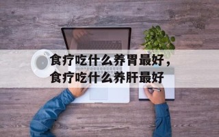 食疗吃什么养胃最好，食疗吃什么养肝最好