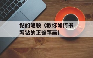 钻的笔顺（教你如何书写钻的正确笔画）