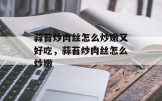 蒜苔炒肉丝怎么炒嫩又好吃，蒜苔炒肉丝怎么炒嫩
