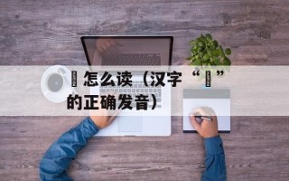 訄怎么读（汉字“訄”的正确发音）