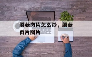 蘑菇肉片怎么炒，蘑菇肉片图片