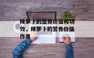 辣萝卜的营养价值和功效，辣萝卜的营养价值作用