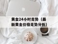 黄金24小时走势（最新黄金价格走势分析）
