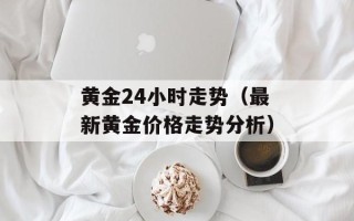 黄金24小时走势（最新黄金价格走势分析）
