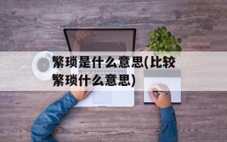 繁琐是什么意思(比较繁琐什么意思)