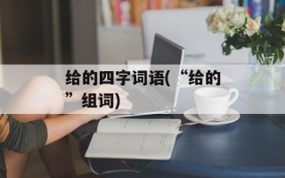给的四字词语(“给的”组词)