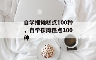 自学摆摊糕点100种，自学摆摊糕点100种