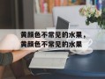黄颜色不常见的水果，黄颜色不常见的水果