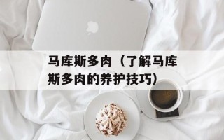 马库斯多肉（了解马库斯多肉的养护技巧）