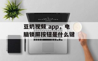 豆奶视频 app，电脑锁屏按钮是什么键