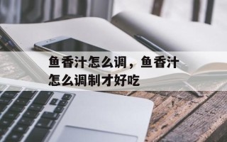 鱼香汁怎么调，鱼香汁怎么调制才好吃