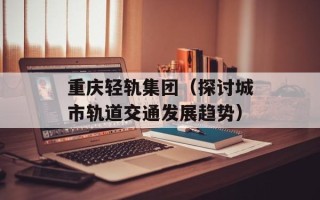重庆轻轨集团（探讨城市轨道交通发展趋势）