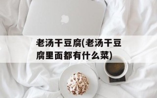 老汤干豆腐(老汤干豆腐里面都有什么菜)