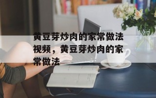 黄豆芽炒肉的家常做法视频，黄豆芽炒肉的家常做法