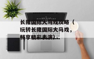 长隆国际大马戏攻略（玩转长隆国际大马戏，畅享精彩表演）