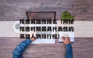 隋唐英雄传排名（揭秘隋唐时期最具代表性的英雄人物排行榜）