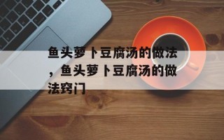 鱼头萝卜豆腐汤的做法，鱼头萝卜豆腐汤的做法窍门