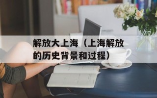 解放大上海（上海解放的历史背景和过程）