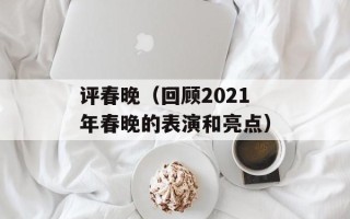 评春晚（回顾2021年春晚的表演和亮点）