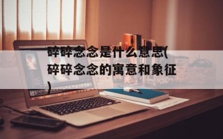 碎碎念念是什么意思(碎碎念念的寓意和象征)