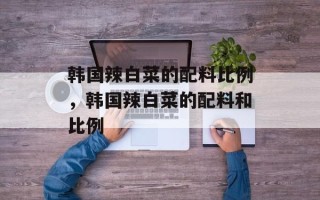 韩国辣白菜的配料比例，韩国辣白菜的配料和比例